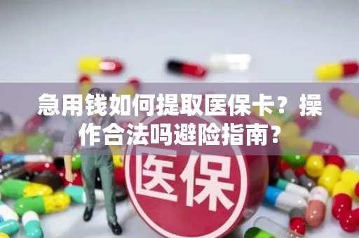 急用钱如何提取医保卡？操作合法吗避险指南？